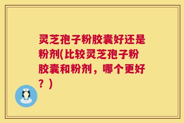 灵芝孢子粉胶囊好还是粉剂(比较灵芝孢子粉胶囊和粉剂，哪个更好？)  第1张