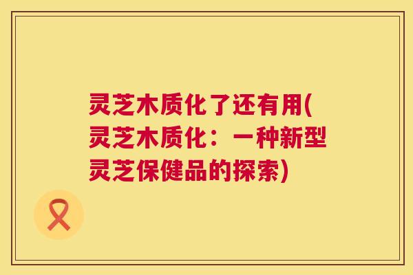 灵芝木质化了还有用(灵芝木质化：一种新型灵芝保健品的探索)  第1张