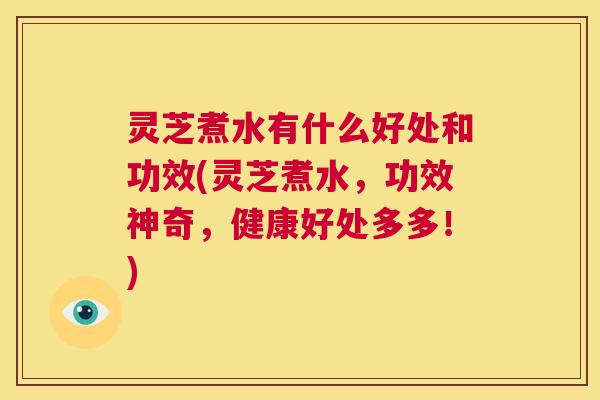 灵芝煮水有什么好处和功效(灵芝煮水，功效神奇，健康好处多多！)  第1张