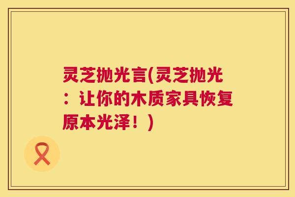 灵芝抛光言(灵芝抛光：让你的木质家具恢复原本光泽！)  第1张