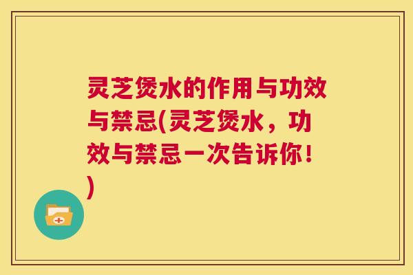 灵芝煲水的作用与功效与禁忌(灵芝煲水，功效与禁忌一次告诉你！)  第1张
