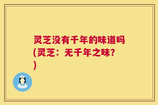 灵芝没有千年的味道吗(灵芝：无千年之味？)  第1张