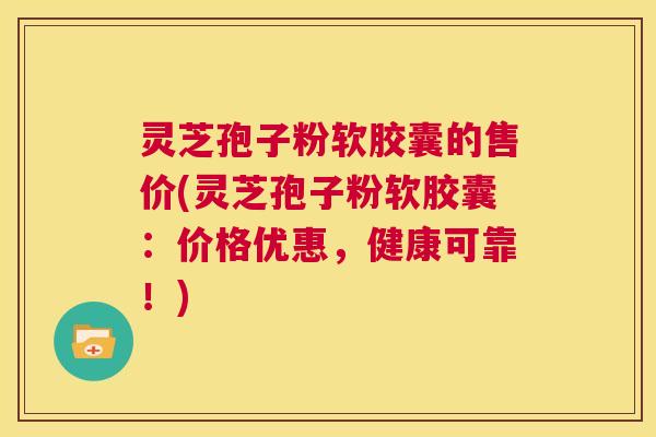 灵芝孢子粉软胶囊的售价(灵芝孢子粉软胶囊：价格优惠，健康可靠！)  第1张