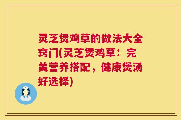 灵芝煲鸡草的做法大全窍门(灵芝煲鸡草：完美营养搭配，健康煲汤好选择)  第1张