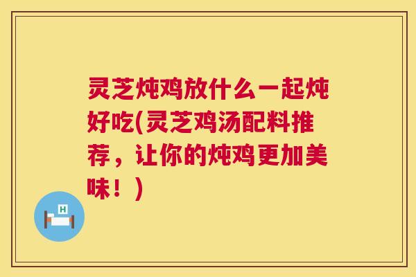 灵芝炖鸡放什么一起炖好吃(灵芝鸡汤配料推荐，让你的炖鸡更加美味！)  第1张