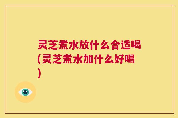 灵芝煮水放什么合适喝(灵芝煮水加什么好喝)  第1张