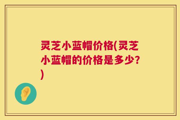 灵芝小蓝帽价格(灵芝小蓝帽的价格是多少?) 第1张 灵芝小蓝帽价格(灵芝小蓝帽的价格是多少?) 第1张