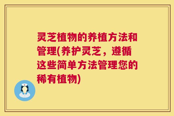 灵芝植物的养植方法和管理(养护灵芝，遵循这些简单方法管理您的稀有植物)  第1张