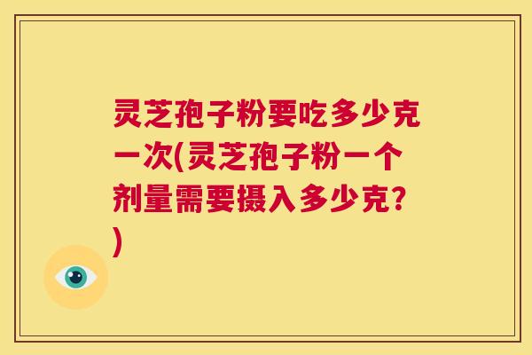 灵芝孢子粉要吃多少克一次(灵芝孢子粉一个剂量需要摄入多少克？)  第1张