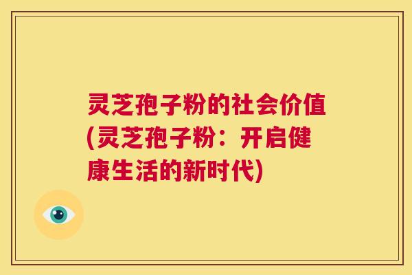 灵芝孢子粉的社会价值(灵芝孢子粉：开启健康生活的新时代)  第1张