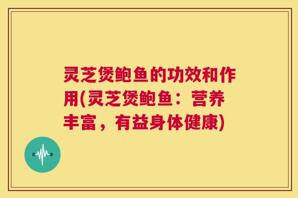灵芝煲鲍鱼的功效和作用(灵芝煲鲍鱼：营养丰富，有益身体健康)  第1张