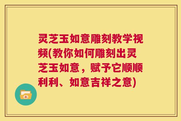 灵芝玉如意雕刻教学视频(教你如何雕刻出灵芝玉如意,赋予它顺顺利利、如意吉祥之意) 第1张 灵芝玉如意雕刻教学视频(教你如何雕刻出灵芝玉如意,赋予它顺顺利利、如意吉祥之意) 第1张