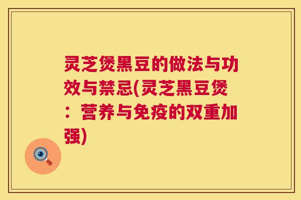 灵芝煲黑豆的做法与功效与禁忌(灵芝黑豆煲：营养与免疫的双重加强)  第1张