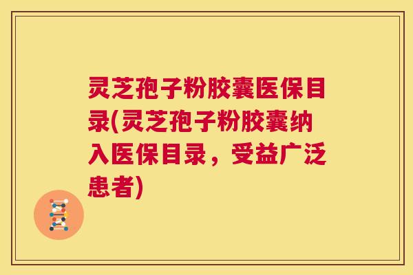 灵芝孢子粉胶囊医保目录(灵芝孢子粉胶囊纳入医保目录，受益广泛患者)  第1张