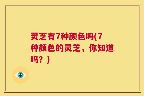 灵芝有7种颜色吗(7种颜色的灵芝，你知道吗？)  第1张