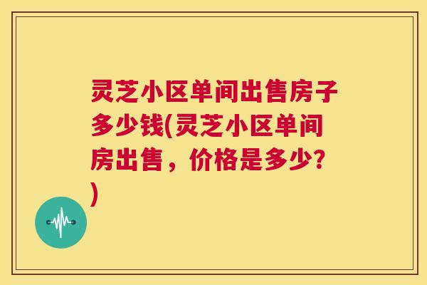灵芝小区单间出售房子多少钱(灵芝小区单间房出售，价格是多少？)  第1张