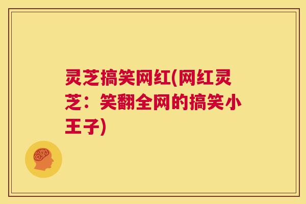 灵芝搞笑网红(网红灵芝：笑翻全网的搞笑小王子)  第1张