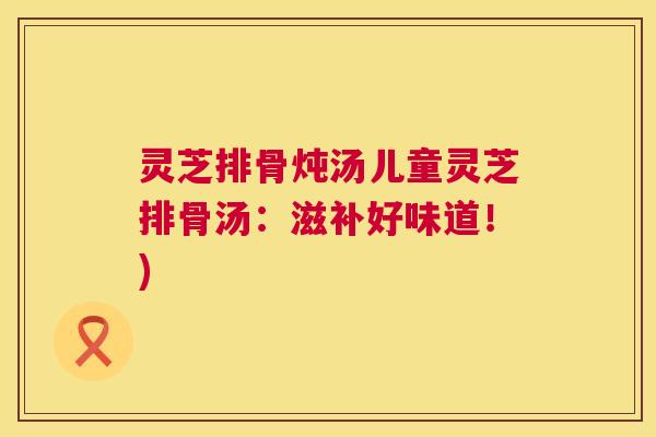 灵芝排骨炖汤儿童灵芝排骨汤：滋补好味道！)  第1张