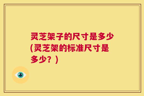 灵芝架子的尺寸是多少(灵芝架的标准尺寸是多少?) 第1张 灵芝架子的尺寸是多少(灵芝架的标准尺寸是多少?) 第1张