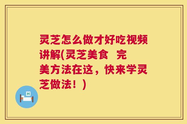 灵芝怎么做才好吃视频讲解(灵芝美食  完美方法在这，快来学灵芝做法！) 第1张