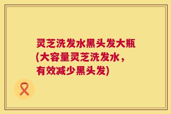 灵芝洗发水黑头发大瓶(大容量灵芝洗发水，有效减少黑头发)  第1张