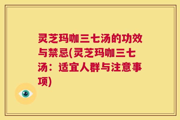 灵芝玛咖三七汤的功效与禁忌(灵芝玛咖三七汤:适宜人群与注意事项) 第1张 灵芝玛咖三七汤的功效与禁忌(灵芝玛咖三七汤:适宜人群与注意事项) 第1张