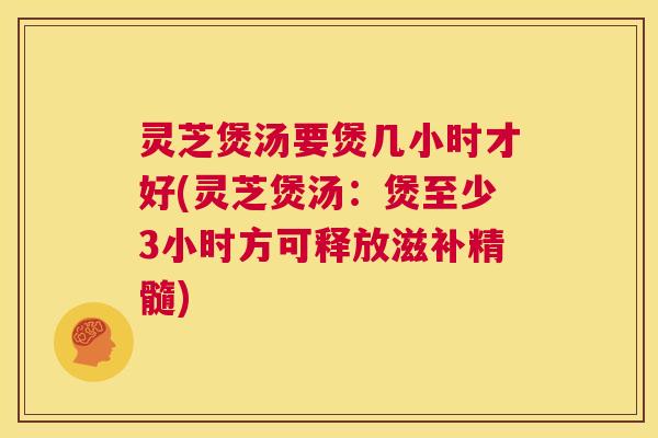 灵芝煲汤要煲几小时才好(灵芝煲汤：煲至少3小时方可释放滋补精髓)  第1张
