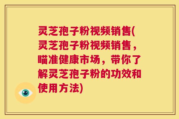 灵芝孢子粉视频销售(灵芝孢子粉视频销售，瞄准健康市场，带你了解灵芝孢子粉的功效和使用方法)  第1张