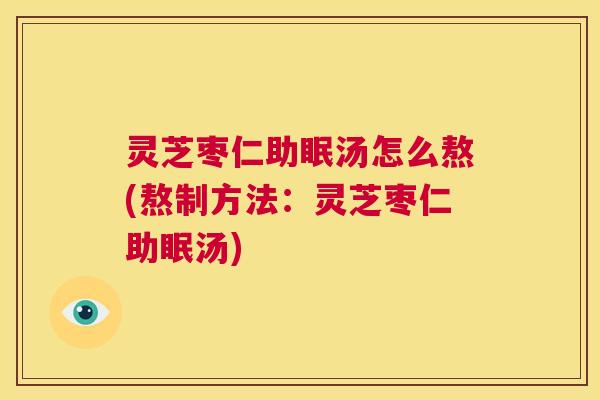 灵芝枣仁助眠汤怎么熬(熬制方法:灵芝枣仁助眠汤) 第1张 灵芝枣仁助眠汤怎么熬(熬制方法:灵芝枣仁助眠汤) 第1张