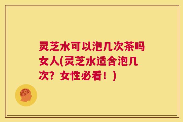 灵芝水可以泡几次茶吗女人(灵芝水适合泡几次？女性必看！)  第1张