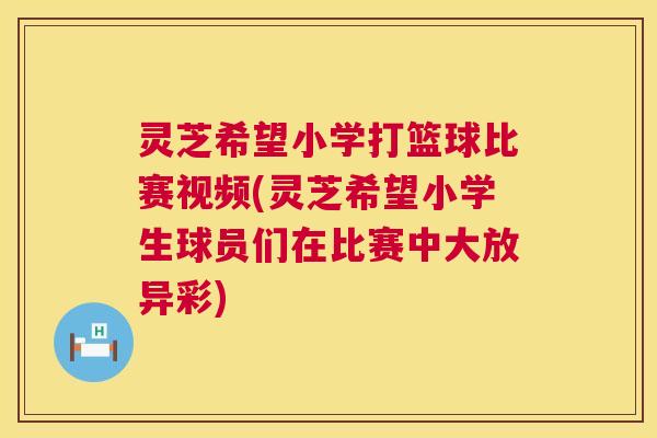 灵芝希望小学打篮球比赛视频(灵芝希望小学生球员们在比赛中大放异彩)  第1张