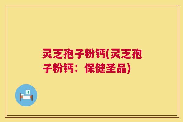 灵芝孢子粉钙(灵芝孢子粉钙：保健圣品)  第1张