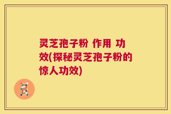 灵芝孢子粉 作用 功效(探秘灵芝孢子粉的惊人功效)  第1张