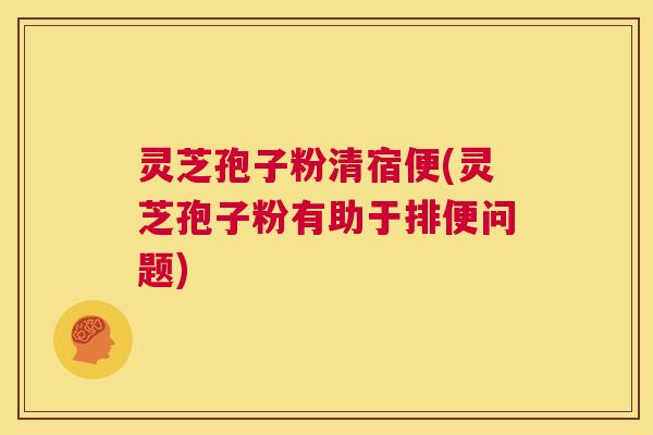 灵芝孢子粉清宿便(灵芝孢子粉有助于排便问题)  第1张