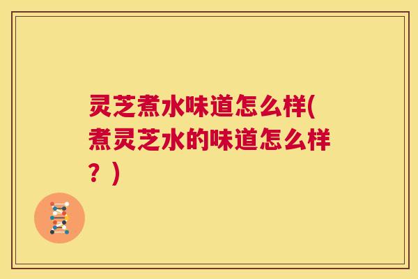 灵芝煮水味道怎么样(煮灵芝水的味道怎么样?) 第1张 灵芝煮水味道怎么样(煮灵芝水的味道怎么样?) 第1张
