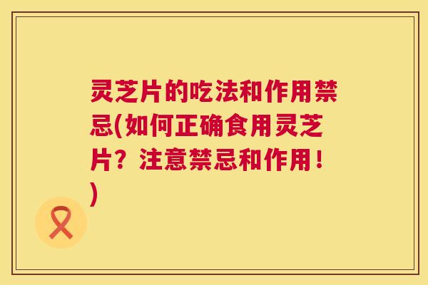 灵芝片的吃法和作用禁忌(如何正确食用灵芝片?注意禁忌和作用!) 第1张 灵芝片的吃法和作用禁忌(如何正确食用灵芝片?注意禁忌和作用!) 第1张