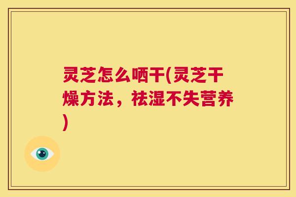 灵芝怎么哂干(灵芝干燥方法,祛湿不失营养) 第1张 灵芝怎么哂干(灵芝干燥方法,祛湿不失营养) 第1张