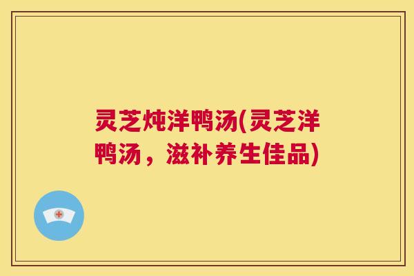 灵芝炖洋鸭汤(灵芝洋鸭汤,滋补养生佳品) 第1张 灵芝炖洋鸭汤(灵芝洋鸭汤,滋补养生佳品) 第1张