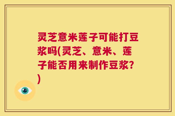 灵芝意米莲子可能打豆浆吗(灵芝、意米、莲子能否用来制作豆浆？)  第1张