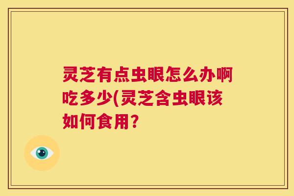 灵芝有点虫眼怎么办啊吃多少(灵芝含虫眼该如何食用？  第1张