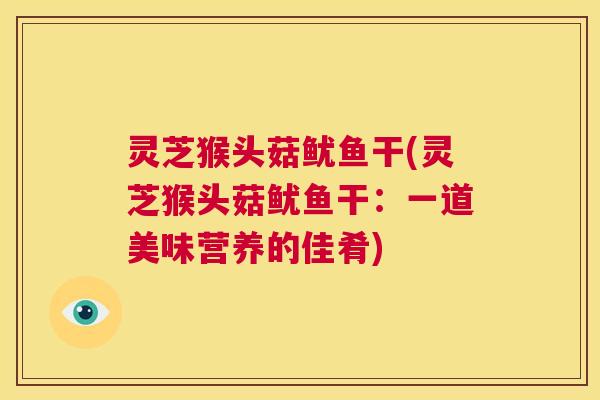 灵芝猴头菇鱿鱼干(灵芝猴头菇鱿鱼干：一道美味营养的佳肴)  第1张