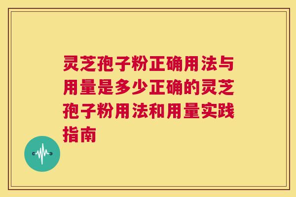 灵芝孢子粉正确用法与用量是多少正确的灵芝孢子粉用法和用量实践指南  第1张