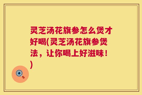 灵芝汤花旗参怎么煲才好喝(灵芝汤花旗参煲法，让你喝上好滋味！)  第1张