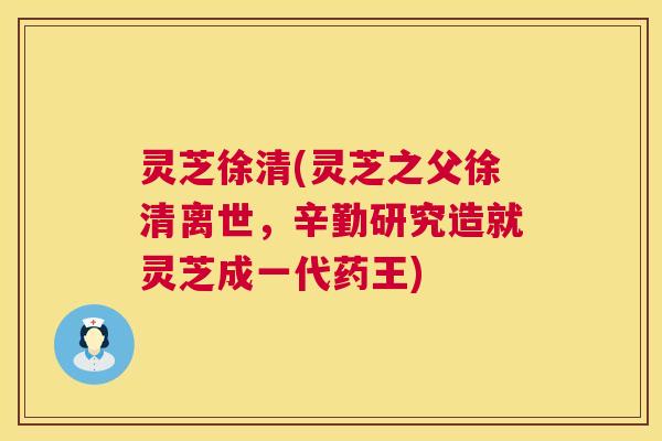 灵芝徐清(灵芝之父徐清离世,辛勤研究造就灵芝成一代药王) 第1张 灵芝徐清(灵芝之父徐清离世,辛勤研究造就灵芝成一代药王) 第1张
