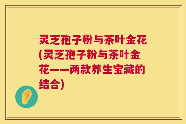 灵芝孢子粉与茶叶金花(灵芝孢子粉与茶叶金花——两款养生宝藏的结合)  第1张