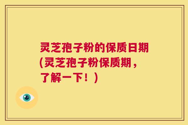 灵芝孢子粉的保质日期(灵芝孢子粉保质期，了解一下！)  第1张