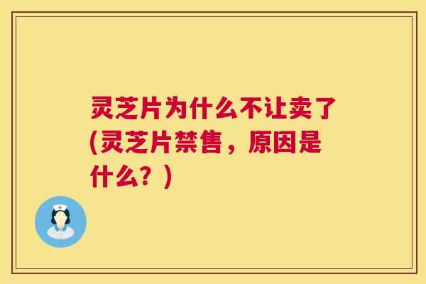 灵芝片为什么不让卖了(灵芝片禁售，原因是什么？)  第1张