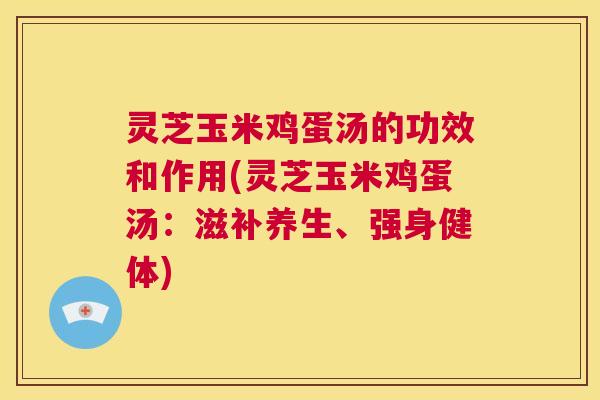 灵芝玉米鸡蛋汤的功效和作用(灵芝玉米鸡蛋汤：滋补养生、强身健体)  第1张