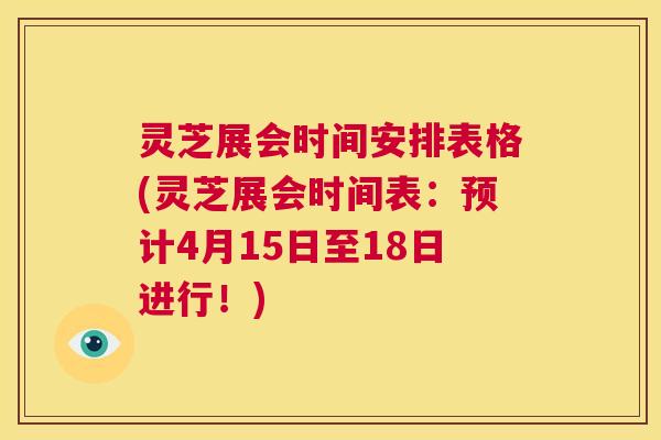 灵芝展会时间安排表格(灵芝展会时间表：预计4月15日至18日进行！)  第1张