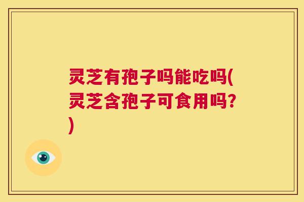 灵芝有孢子吗能吃吗(灵芝含孢子可食用吗？)  第1张